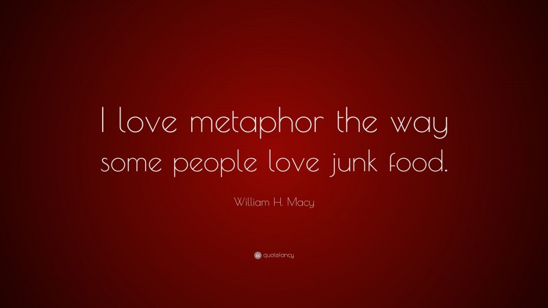 William H. Macy Quote: “I love metaphor the way some people love junk food.”
