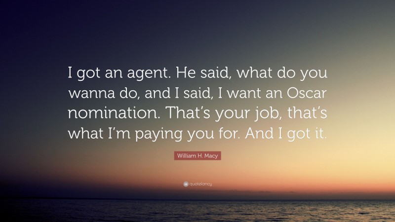 William H. Macy Quote: “I got an agent. He said, what do you wanna do, and I said, I want an Oscar nomination. That’s your job, that’s what I’m paying you for. And I got it.”