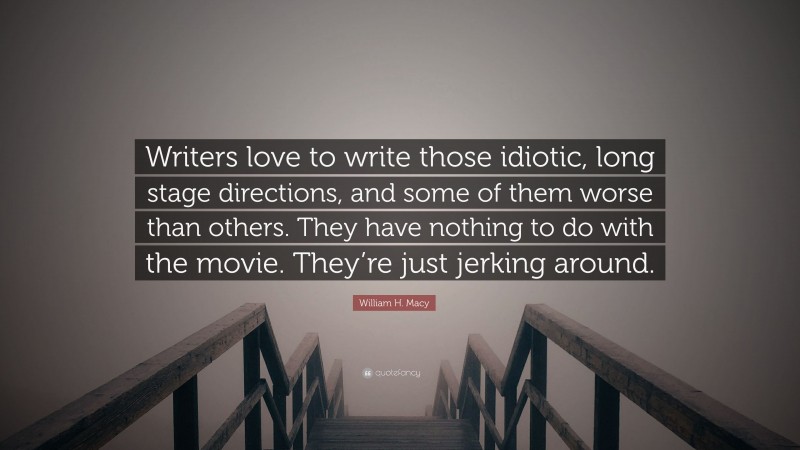 William H. Macy Quote: “Writers love to write those idiotic, long stage directions, and some of them worse than others. They have nothing to do with the movie. They’re just jerking around.”