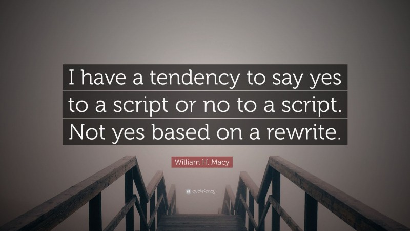 William H. Macy Quote: “I have a tendency to say yes to a script or no to a script. Not yes based on a rewrite.”