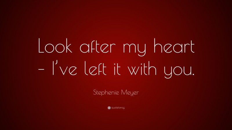 Stephenie Meyer Quote: “Look after my heart – I’ve left it with you.”