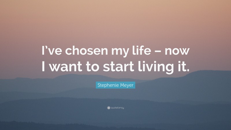 Stephenie Meyer Quote: “I’ve chosen my life – now I want to start living it.”