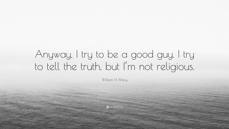 William H. Macy Quote: “Anyway, I try to be a good guy. I try to tell the truth, but I’m not religious.”