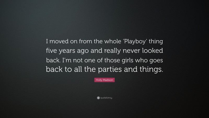 Holly Madison Quote: “I moved on from the whole ‘Playboy’ thing five years ago and really never looked back. I’m not one of those girls who goes back to all the parties and things.”