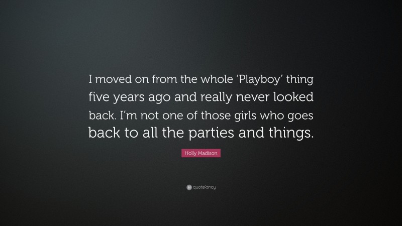Holly Madison Quote: “I moved on from the whole ‘Playboy’ thing five years ago and really never looked back. I’m not one of those girls who goes back to all the parties and things.”