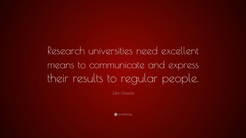 John Maeda Quote: “Research universities need excellent means to communicate and express their results to regular people.”