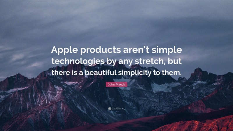 John Maeda Quote: “Apple products aren’t simple technologies by any stretch, but there is a beautiful simplicity to them.”