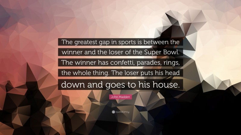 John Madden Quote: “The greatest gap in sports is between the winner and the loser of the Super Bowl. The winner has confetti, parades, rings, the whole thing. The loser puts his head down and goes to his house.”