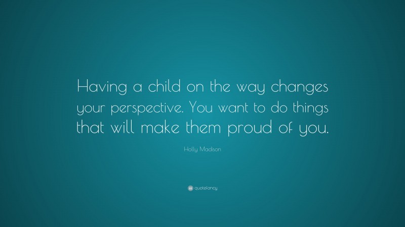 Holly Madison Quote: “Having a child on the way changes your perspective. You want to do things that will make them proud of you.”