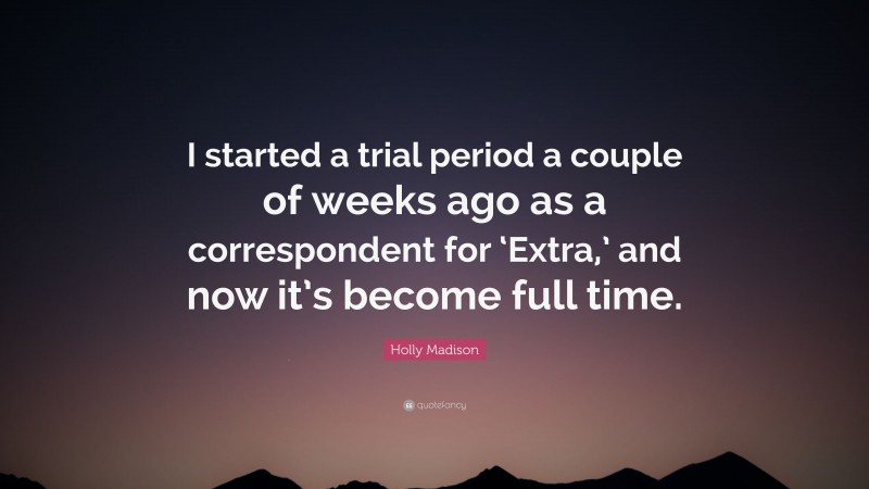 Holly Madison Quote: “I started a trial period a couple of weeks ago as a correspondent for ‘Extra,’ and now it’s become full time.”
