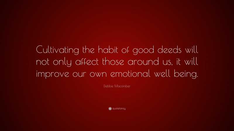 Debbie Macomber Quote: “Cultivating the habit of good deeds will not only affect those around us, it will improve our own emotional well being.”