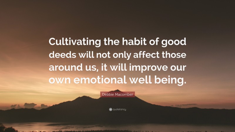 Debbie Macomber Quote: “Cultivating the habit of good deeds will not only affect those around us, it will improve our own emotional well being.”