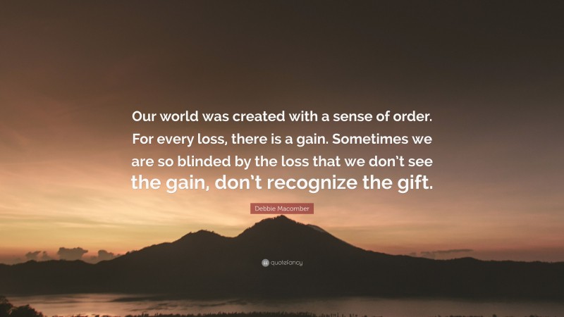 Debbie Macomber Quote: “Our world was created with a sense of order. For every loss, there is a gain. Sometimes we are so blinded by the loss that we don’t see the gain, don’t recognize the gift.”