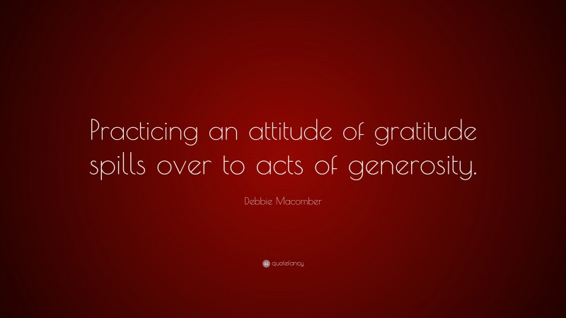 Debbie Macomber Quote: “Practicing an attitude of gratitude spills over to acts of generosity.”