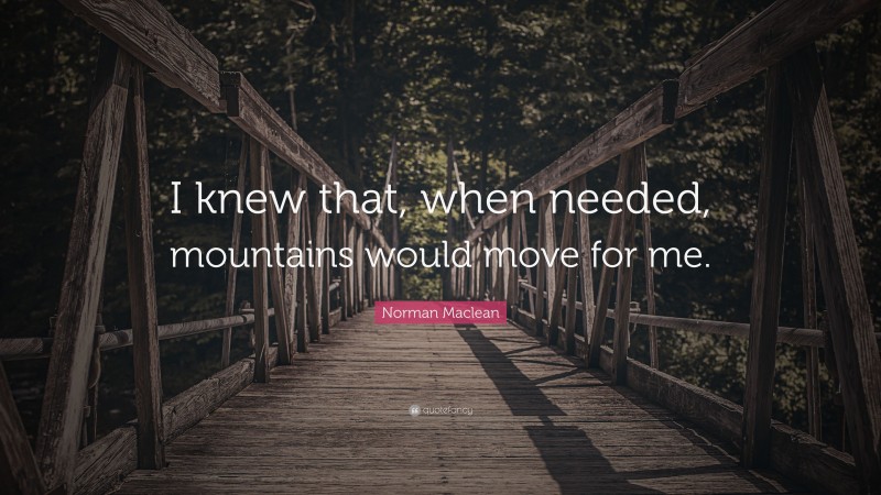 Norman Maclean Quote: “I knew that, when needed, mountains would move for me.”