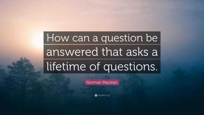 Norman Maclean Quote: “How can a question be answered that asks a lifetime of questions.”