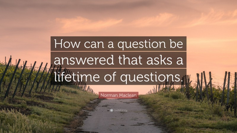 Norman Maclean Quote: “How can a question be answered that asks a lifetime of questions.”