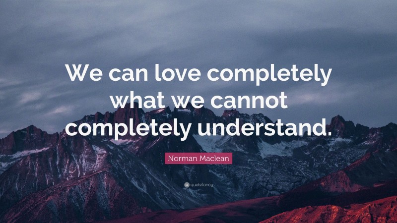 Norman Maclean Quote: “We can love completely what we cannot completely understand.”