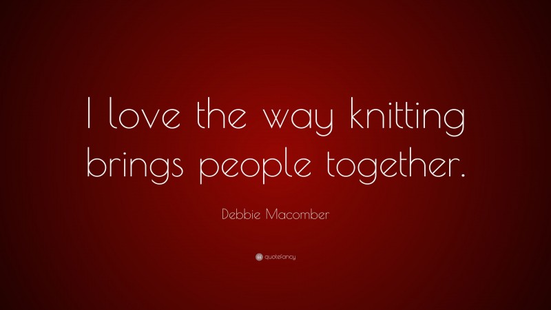 Debbie Macomber Quote: “I love the way knitting brings people together.”