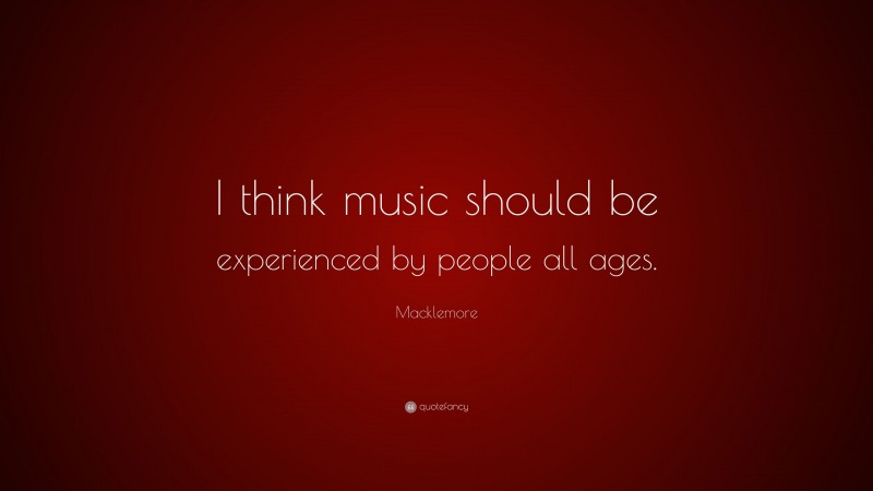 Macklemore Quote: “I think music should be experienced by people all ages.”