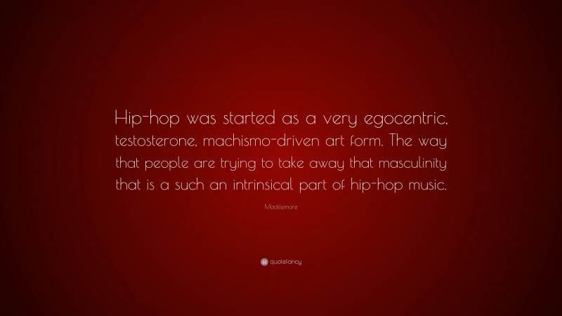 Macklemore Quote: “Hip-hop was started as a very egocentric, testosterone, machismo-driven art form. The way that people are trying to take away that masculinity that is a such an intrinsical part of hip-hop music.”