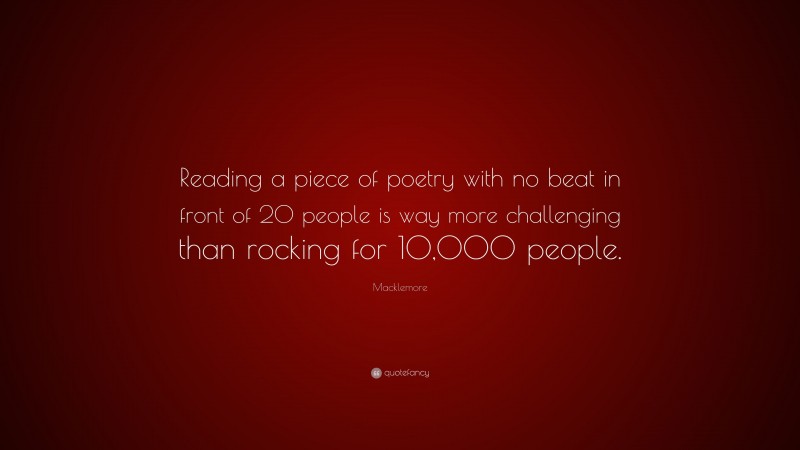 Macklemore Quote: “Reading a piece of poetry with no beat in front of 20 people is way more challenging than rocking for 10,000 people.”