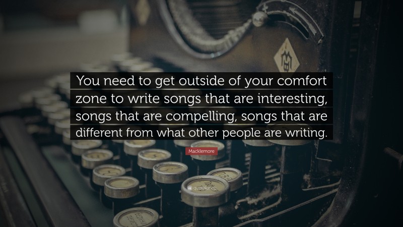 Macklemore Quote: “You need to get outside of your comfort zone to write songs that are interesting, songs that are compelling, songs that are different from what other people are writing.”