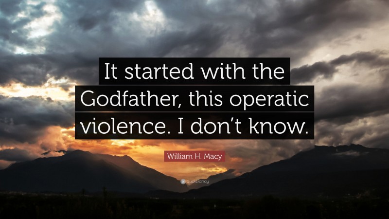 William H. Macy Quote: “It started with the Godfather, this operatic violence. I don’t know.”