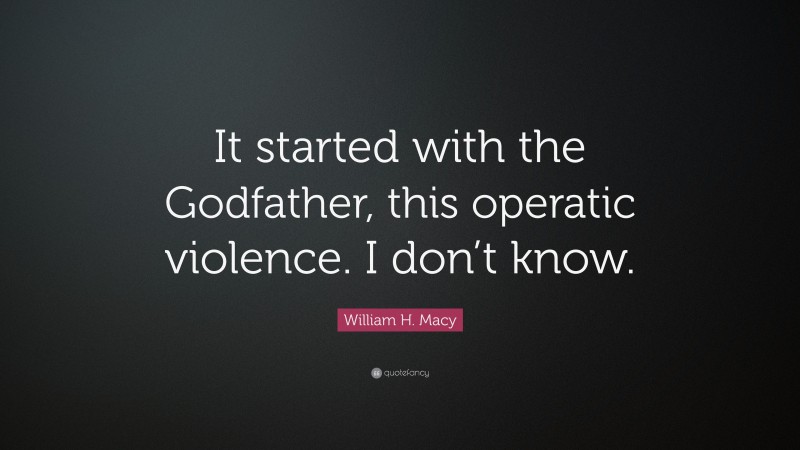 William H. Macy Quote: “It started with the Godfather, this operatic violence. I don’t know.”