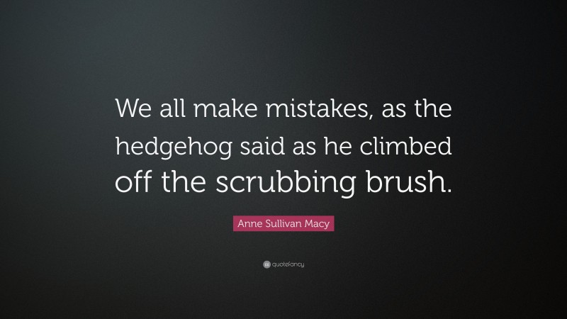 Anne Sullivan Macy Quote: “We all make mistakes, as the hedgehog said as he climbed off the scrubbing brush.”