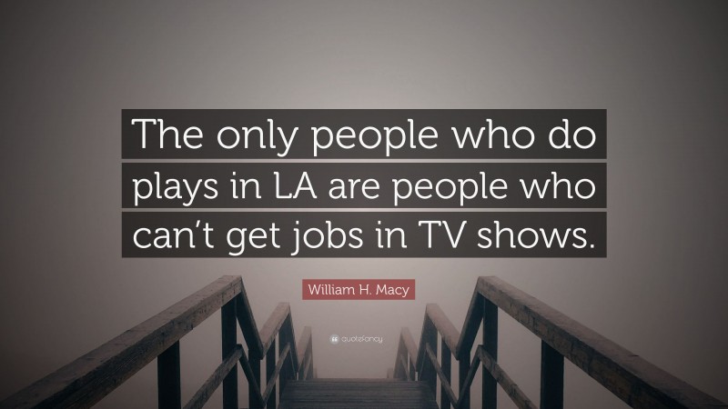 William H. Macy Quote: “The only people who do plays in LA are people who can’t get jobs in TV shows.”