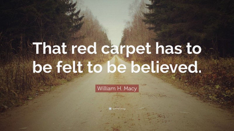 William H. Macy Quote: “That red carpet has to be felt to be believed.”