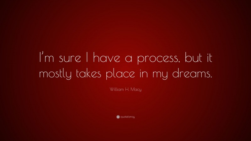 William H. Macy Quote: “I’m sure I have a process, but it mostly takes place in my dreams.”