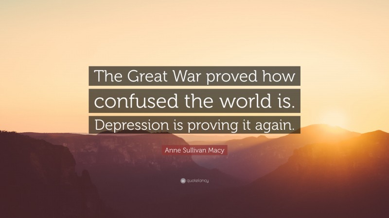 Anne Sullivan Macy Quote: “The Great War proved how confused the world is. Depression is proving it again.”