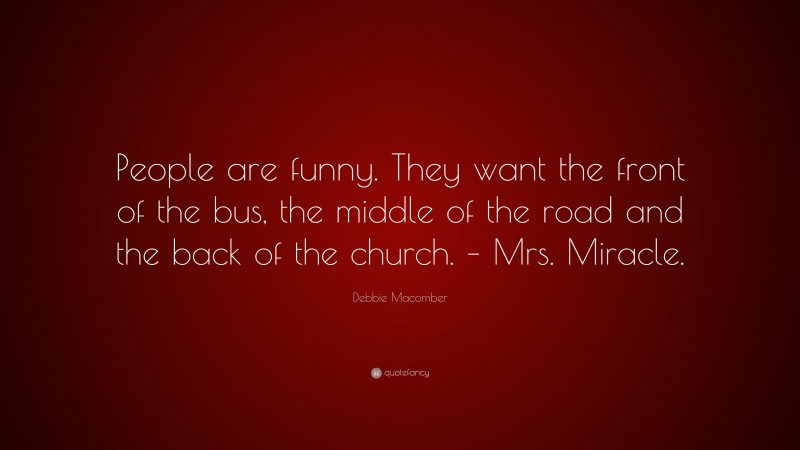 Debbie Macomber Quote: “People are funny. They want the front of the bus, the middle of the road and the back of the church. – Mrs. Miracle.”