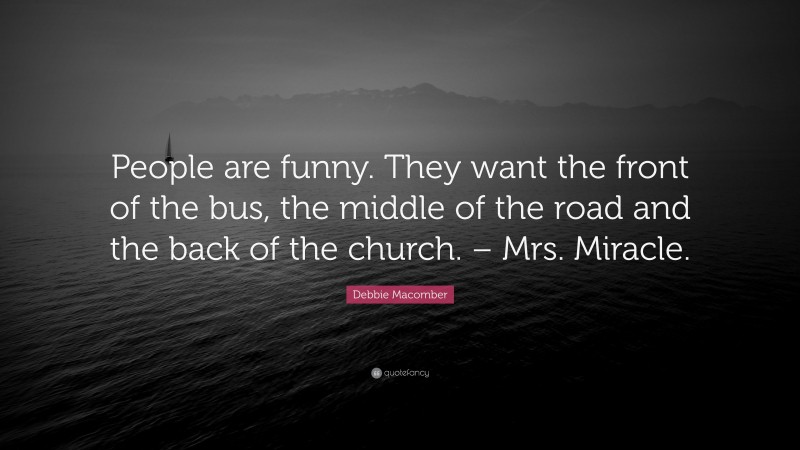 Debbie Macomber Quote: “People are funny. They want the front of the bus, the middle of the road and the back of the church. – Mrs. Miracle.”