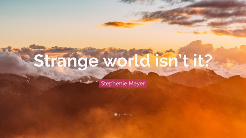 Stephenie Meyer Quote: “Strange world isn’t it?”