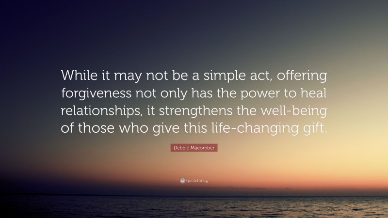 Debbie Macomber Quote: “While it may not be a simple act, offering forgiveness not only has the power to heal relationships, it strengthens the well-being of those who give this life-changing gift.”