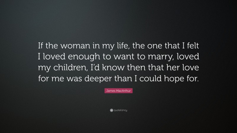 James MacArthur Quote: “If the woman in my life, the one that I felt I loved enough to want to marry, loved my children, I’d know then that her love for me was deeper than I could hope for.”