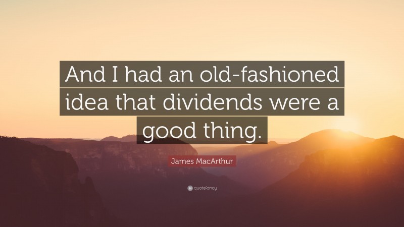 James MacArthur Quote: “And I had an old-fashioned idea that dividends were a good thing.”