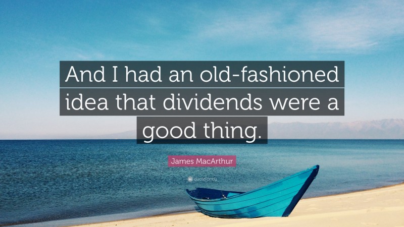 James MacArthur Quote: “And I had an old-fashioned idea that dividends were a good thing.”