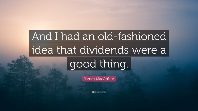 James MacArthur Quote: “And I had an old-fashioned idea that dividends were a good thing.”