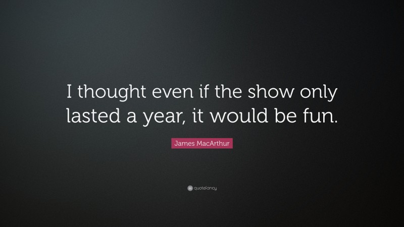 James MacArthur Quote: “I thought even if the show only lasted a year, it would be fun.”