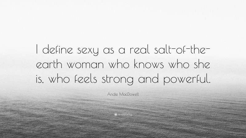 Andie MacDowell Quote: “I define sexy as a real salt-of-the-earth woman who knows who she is, who feels strong and powerful.”