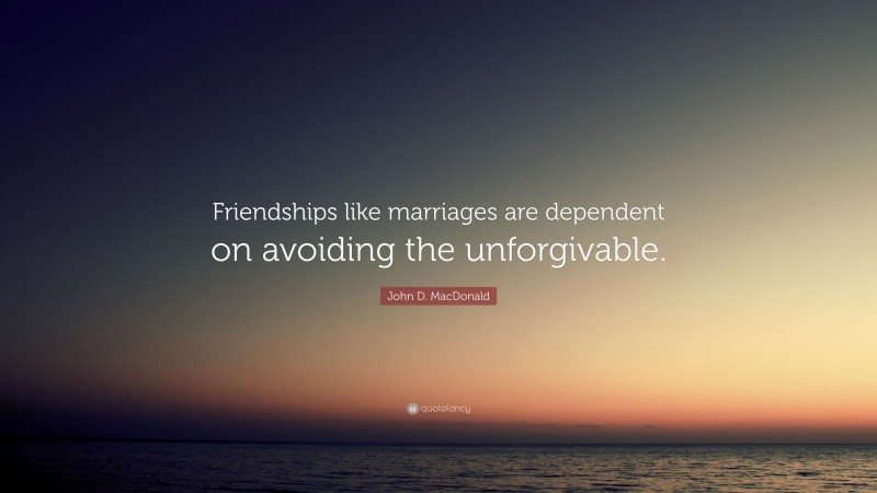 John D. MacDonald Quote: “Friendships like marriages are dependent on avoiding the unforgivable.”