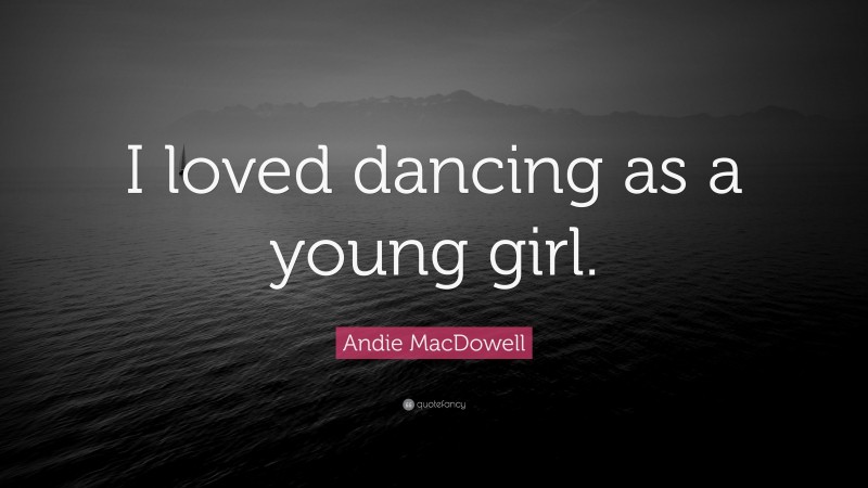 Andie MacDowell Quote: “I loved dancing as a young girl.”