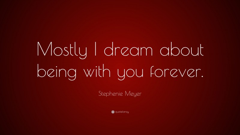 Stephenie Meyer Quote: “Mostly I dream about being with you forever.”