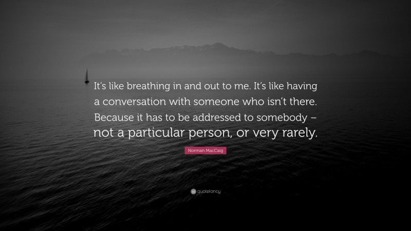 Norman MacCaig Quote: “It’s like breathing in and out to me. It’s like having a conversation with someone who isn’t there. Because it has to be addressed to somebody – not a particular person, or very rarely.”
