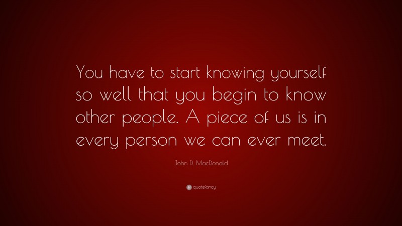 John D. MacDonald Quote: “You have to start knowing yourself so well that you begin to know other people. A piece of us is in every person we can ever meet.”