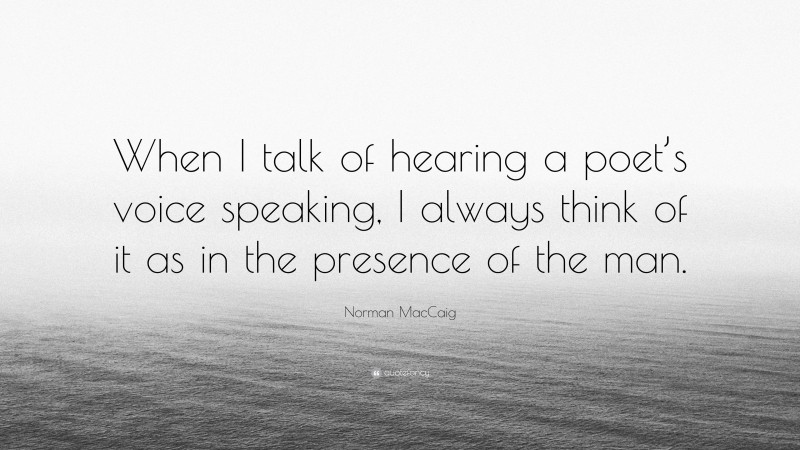 Norman MacCaig Quote: “When I talk of hearing a poet’s voice speaking, I always think of it as in the presence of the man.”